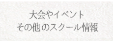 大会やイベントその他のスクール情報